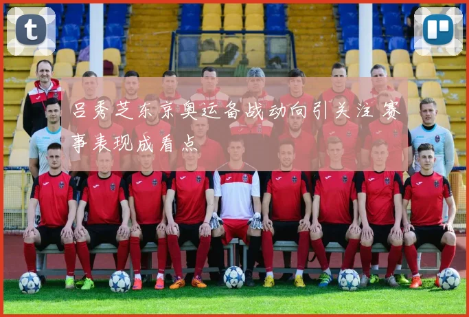 吕秀芝东京奥运备战动向引关注 赛事表现成看点