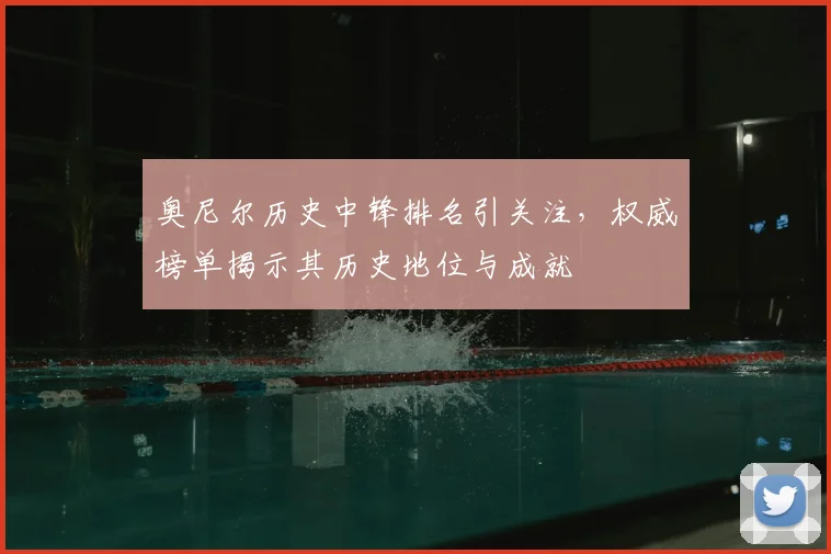 奥尼尔历史中锋排名引关注，权威榜单揭示其历史地位与成就