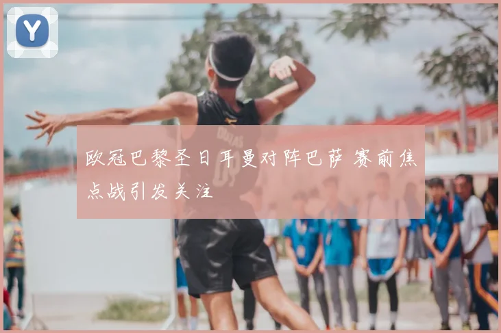 欧冠巴黎圣日耳曼对阵巴萨 赛前焦点战引发关注