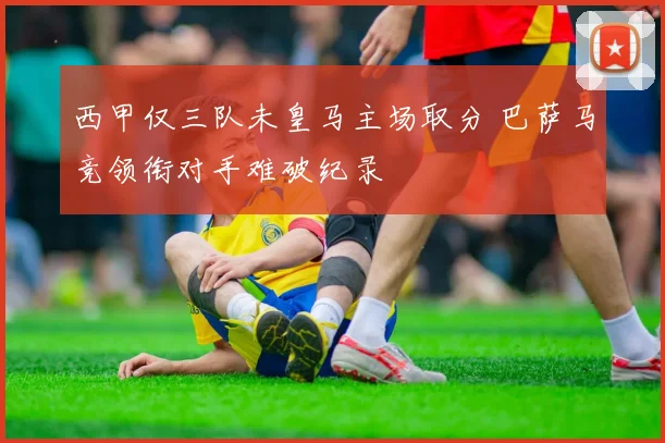 西甲仅三队未皇马主场取分 巴萨马竞领衔对手难破纪录