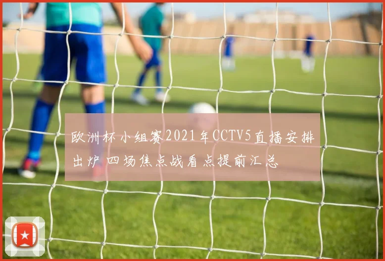 欧洲杯小组赛2021年CCTV5直播安排出炉 四场焦点战看点提前汇总