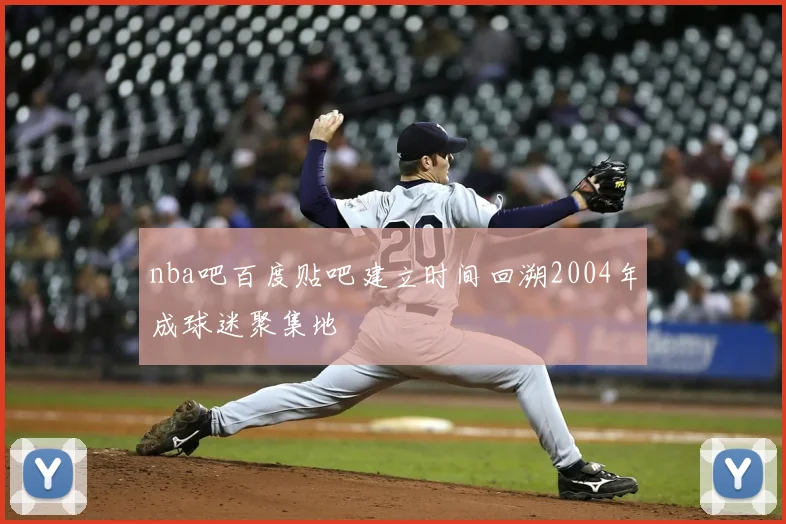 nba吧百度贴吧建立时间回溯2004年成球迷聚集地