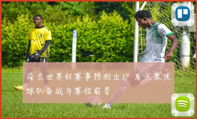 荷兰世界杯赛事预测出炉 看点聚焦球队备战与赛程前景