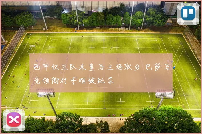 西甲仅三队未皇马主场取分 巴萨马竞领衔对手难破纪录