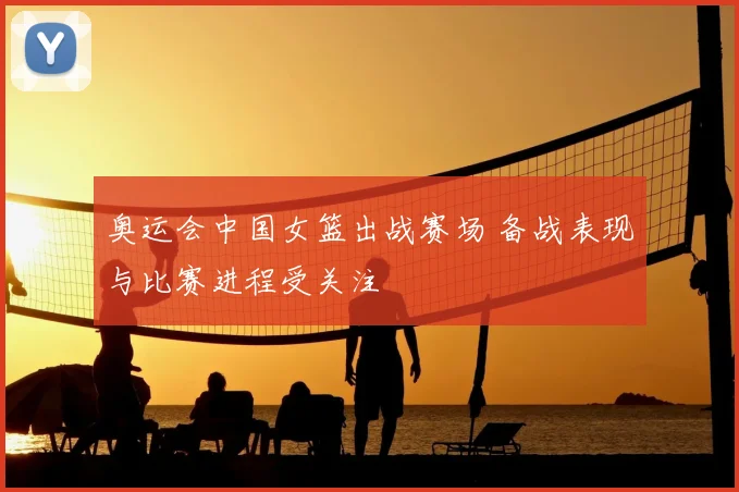 奥运会中国女篮出战赛场 备战表现与比赛进程受关注
