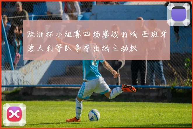 欧洲杯小组赛四场鏖战打响 西班牙意大利等队争夺出线主动权