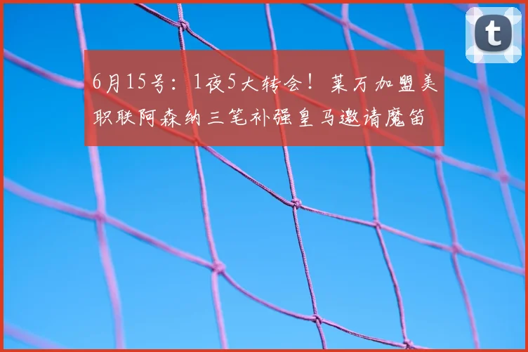 6月15号：1夜5大转会！莱万加盟美职联阿森纳三笔补强皇马邀请魔笛回归！_莫德里奇_米兰_球员