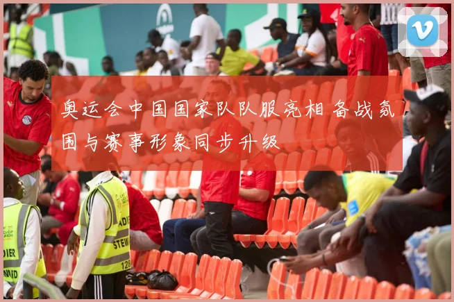奥运会中国国家队队服亮相 备战氛围与赛事形象同步升级