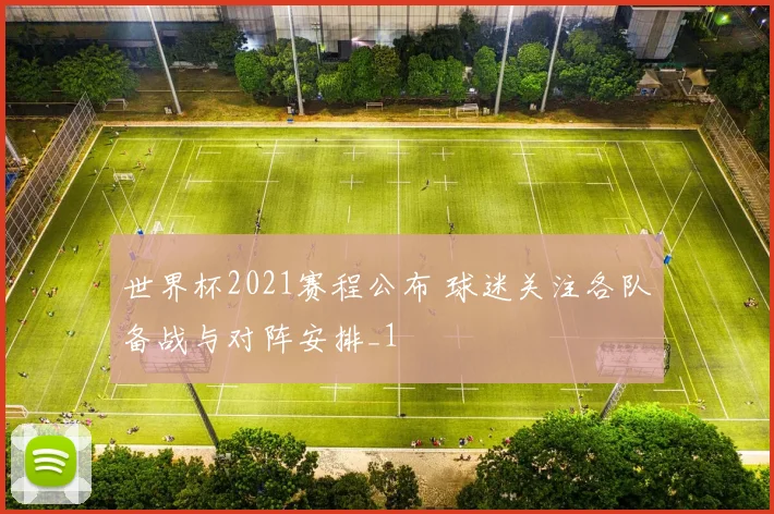 世界杯2021赛程公布 球迷关注各队备战与对阵安排_1