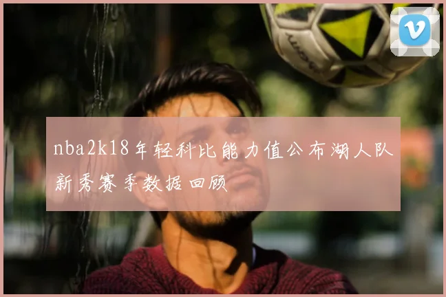 nba2k18年轻科比能力值公布湖人队新秀赛季数据回顾
