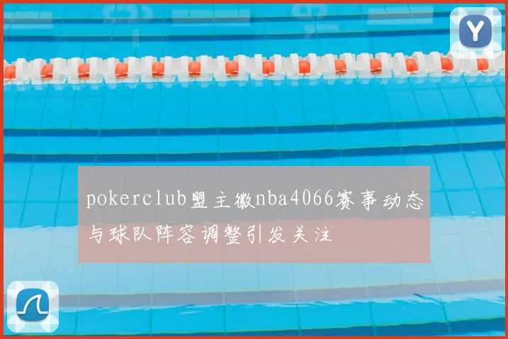 pokerclub盟主徽nba4066赛事动态与球队阵容调整引发关注