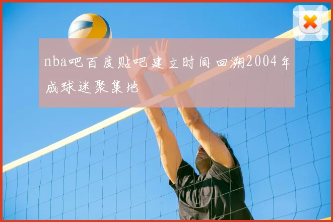 nba吧百度贴吧建立时间回溯2004年成球迷聚集地