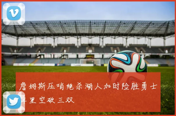 詹姆斯压哨绝杀湖人加时险胜勇士库里空砍三双