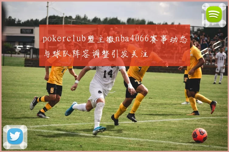 pokerclub盟主徽nba4066赛事动态与球队阵容调整引发关注